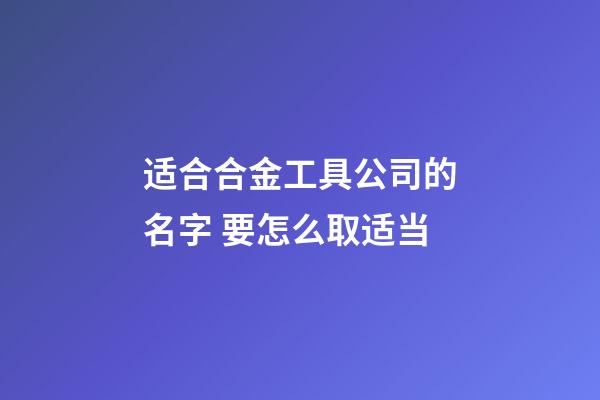 适合合金工具公司的名字 要怎么取适当-第1张-公司起名-玄机派